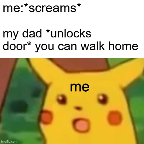 Surprised Pikachu Meme | me:*screams* my dad *unlocks door* you can walk home me | image tagged in memes,surprised pikachu | made w/ Imgflip meme maker