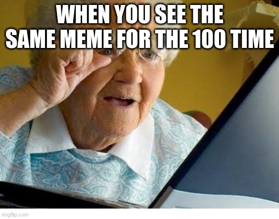 old lady at computer | WHEN YOU SEE THE SAME MEME FOR THE 100 TIME | image tagged in old lady at computer | made w/ Imgflip meme maker