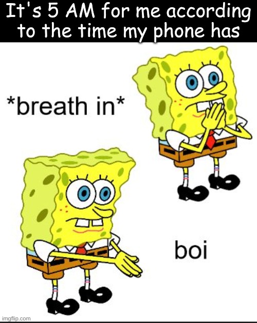 Spongebob Boi | It's 5 AM for me according to the time my phone has | image tagged in spongebob boi | made w/ Imgflip meme maker