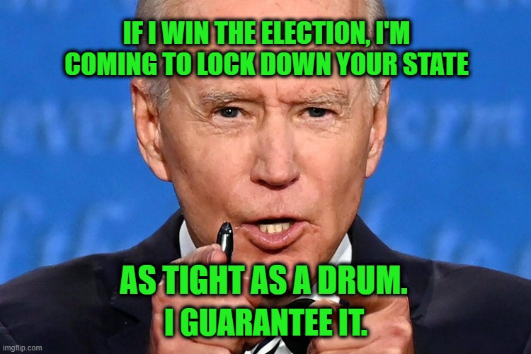 Joe Biden's Commitment | IF I WIN THE ELECTION, I'M COMING TO LOCK DOWN YOUR STATE; AS TIGHT AS A DRUM. I GUARANTEE IT. | image tagged in joe biden,covid-19,lockdown | made w/ Imgflip meme maker