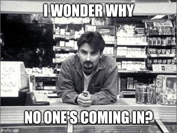 Clerks | I WONDER WHY NO ONE'S COMING IN? | image tagged in clerks | made w/ Imgflip meme maker