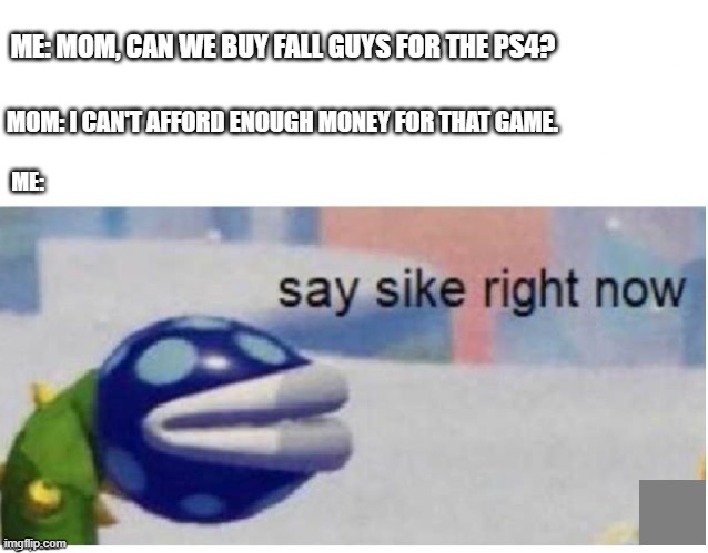 say sike right now | ME: MOM, CAN WE BUY FALL GUYS FOR THE PS4? MOM: I CAN'T AFFORD ENOUGH MONEY FOR THAT GAME. ME: | image tagged in say sike right now | made w/ Imgflip meme maker