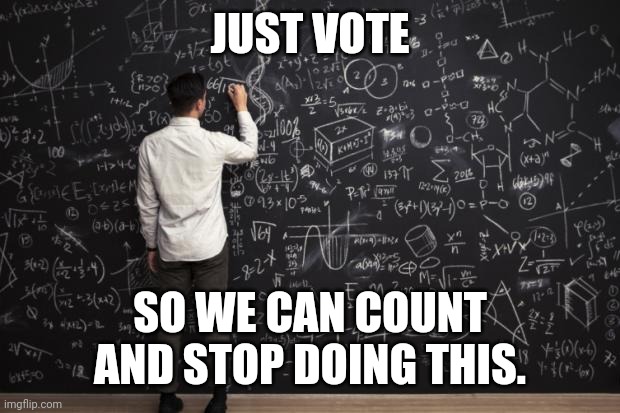 Math | JUST VOTE; SO WE CAN COUNT
AND STOP DOING THIS. | image tagged in math | made w/ Imgflip meme maker