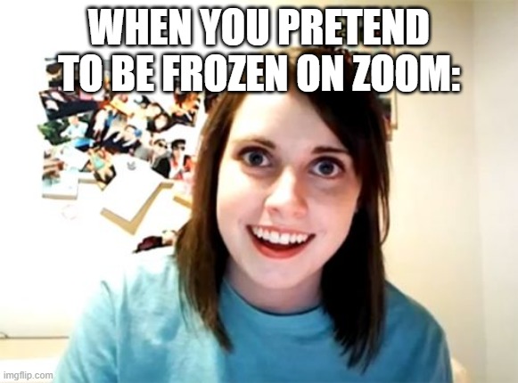oop- | WHEN YOU PRETEND TO BE FROZEN ON ZOOM: | image tagged in memes,overly attached girlfriend | made w/ Imgflip meme maker