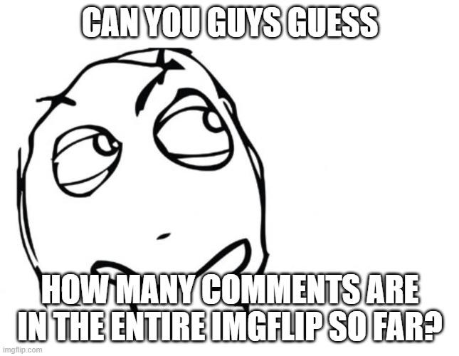 don't unfeature this please It's a cool original and interesting question | CAN YOU GUYS GUESS; HOW MANY COMMENTS ARE IN THE ENTIRE IMGFLIP SO FAR? | image tagged in hmmm,question,comments,meme comments | made w/ Imgflip meme maker