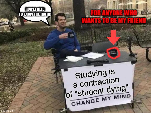 Change My Mind Meme | PEOPLE NEED TO KNOW THE TRUTH! FOR ANYONE WHO WANTS TO BE MY FRIEND; Studying is a contraction of "student dying" | image tagged in memes,change my mind | made w/ Imgflip meme maker