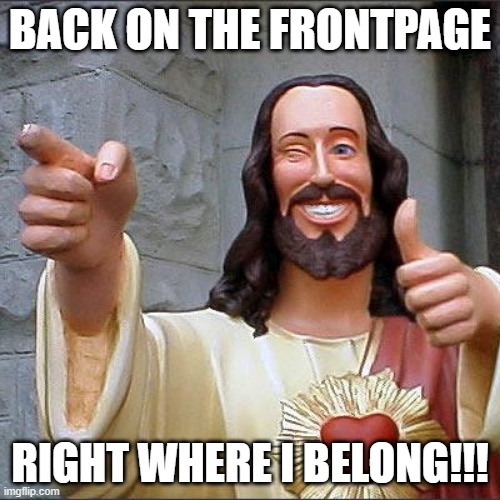 Hallelujah! | BACK ON THE FRONTPAGE; RIGHT WHERE I BELONG!!! | image tagged in memes,buddy christ | made w/ Imgflip meme maker