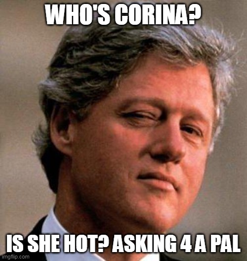 Bill Clinton Wink | WHO'S CORINA? IS SHE HOT? ASKING 4 A PAL | image tagged in bill clinton wink | made w/ Imgflip meme maker