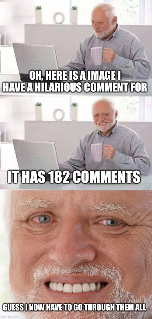 OH, HERE IS A IMAGE I HAVE A HILARIOUS COMMENT FOR; IT HAS 182 COMMENTS; GUESS I NOW HAVE TO GO THROUGH THEM ALL | image tagged in memes,hide the pain harold | made w/ Imgflip meme maker