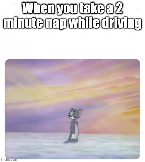 Tom in heaven | When you take a 2 minute nap while driving | image tagged in tom in heaven | made w/ Imgflip meme maker