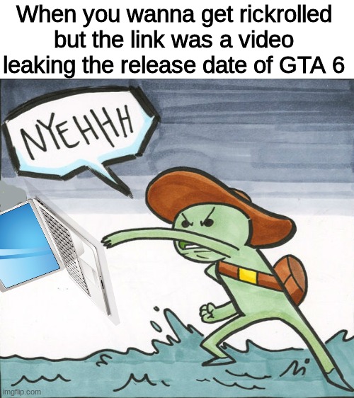 Can relate | When you wanna get rickrolled but the link was a video leaking the release date of GTA 6 | image tagged in memes,meme,bruh,rickroll,gta 6,the scroll of truth | made w/ Imgflip meme maker
