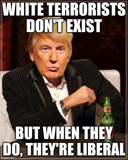 Trump Most Interesting Man In The World | WHITE TERRORISTS DON'T EXIST; BUT WHEN THEY DO, THEY'RE LIBERAL | image tagged in trump most interesting man in the world,white nationalism,white power,white supremacy,terrorism,trump 2020 | made w/ Imgflip meme maker