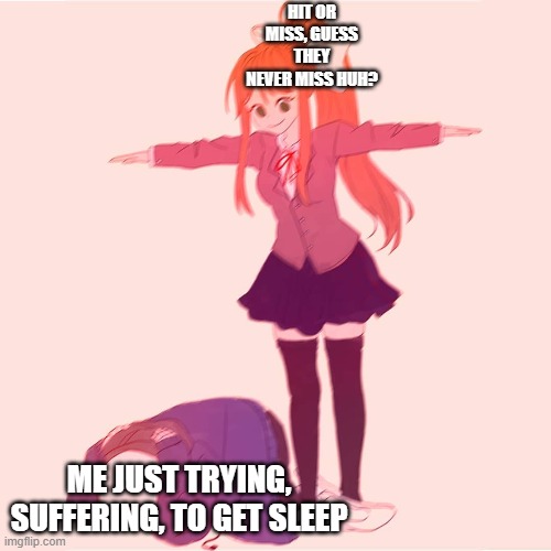 hit or miss | HIT OR MISS, GUESS THEY NEVER MISS HUH? ME JUST TRYING, SUFFERING, TO GET SLEEP | image tagged in monika t-posing on sans | made w/ Imgflip meme maker