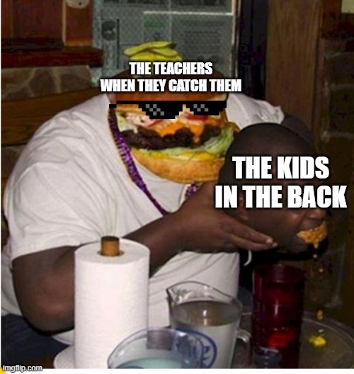 Fat burger eats guy | THE TEACHERS WHEN THEY CATCH THEM THE KIDS IN THE BACK | image tagged in fat burger eats guy | made w/ Imgflip meme maker