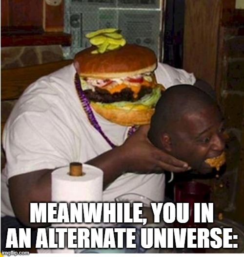 Fat burger eats guy | MEANWHILE, YOU IN AN ALTERNATE UNIVERSE: | image tagged in fat burger eats guy | made w/ Imgflip meme maker