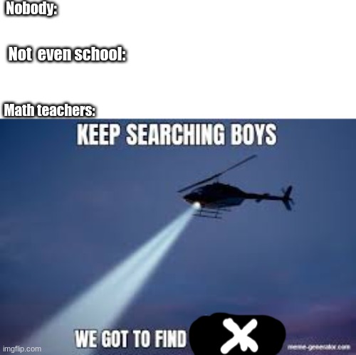 I don't know about yall. | Nobody:; Not  even school:; Math teachers: | image tagged in keep searching boys we gotta find | made w/ Imgflip meme maker