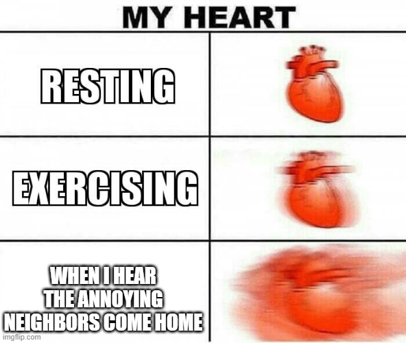 ... | WHEN I HEAR THE ANNOYING NEIGHBORS COME HOME | image tagged in my heart | made w/ Imgflip meme maker