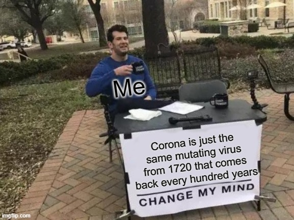 It might be true tho- | Me; Corona is just the same mutating virus from 1720 that comes back every hundred years | image tagged in memes,change my mind,corona | made w/ Imgflip meme maker