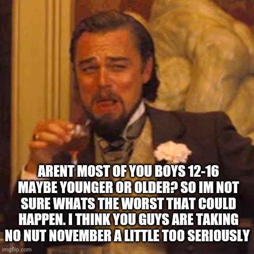 Sometimes | ARENT MOST OF YOU BOYS 12-16 MAYBE YOUNGER OR OLDER? SO IM NOT SURE WHATS THE WORST THAT COULD HAPPEN. I THINK YOU GUYS ARE TAKING NO NUT NOVEMBER A LITTLE TOO SERIOUSLY | image tagged in memes,laughing leo | made w/ Imgflip meme maker