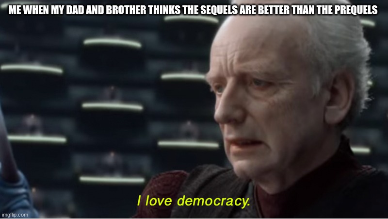 star w meme | ME WHEN MY DAD AND BROTHER THINKS THE SEQUELS ARE BETTER THAN THE PREQUELS | image tagged in i love democracy | made w/ Imgflip meme maker