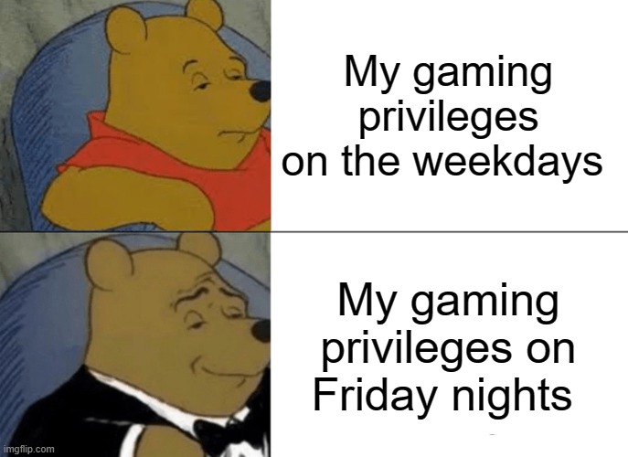 Games | My gaming privileges on the weekdays; My gaming privileges on Friday nights | image tagged in memes,tuxedo winnie the pooh,video games,games | made w/ Imgflip meme maker