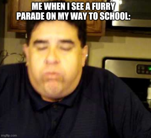 Sorry Furries! | ME WHEN I SEE A FURRY PARADE ON MY WAY TO SCHOOL: | image tagged in funny meme | made w/ Imgflip meme maker