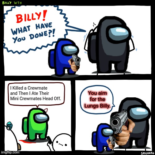 Billy, What Have You Done | I Killed a Crewmate and Then I Ate Their Mini Crewmates Head Off. You aim for the Lungs Billy. | image tagged in billy what have you done,among us,there is 1 imposter among us,funny,weird,perfection | made w/ Imgflip meme maker