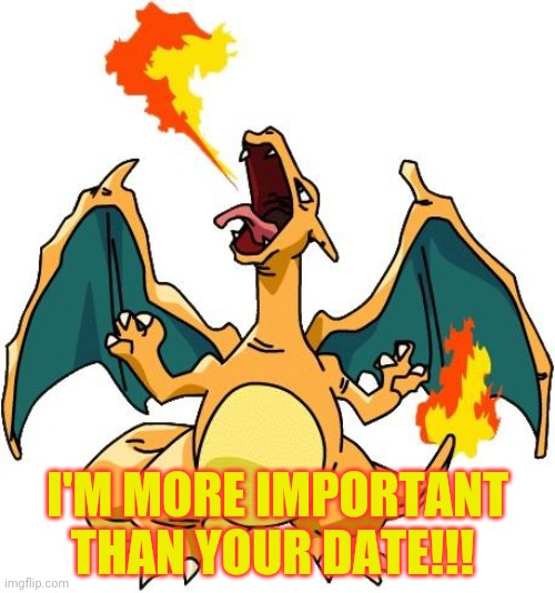 Charizard | I'M MORE IMPORTANT THAN YOUR DATE!!! | image tagged in charizard | made w/ Imgflip meme maker