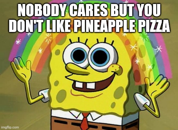 Imagination Spongebob Meme | NOBODY CARES BUT YOU DON'T LIKE PINEAPPLE PIZZA | image tagged in memes,imagination spongebob | made w/ Imgflip meme maker