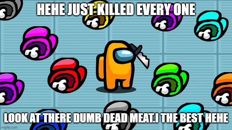 Among us killer | HEHE JUST KILLED EVERY ONE; LOOK AT THERE DUMB DEAD MEAT.I THE BEST HEHE | image tagged in annoying orange | made w/ Imgflip meme maker