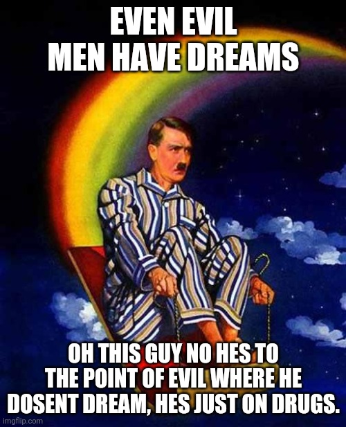 Random Hitler |  EVEN EVIL MEN HAVE DREAMS; OH THIS GUY NO HES TO THE POINT OF EVIL WHERE HE DOSENT DREAM, HES JUST ON DRUGS. | image tagged in random hitler | made w/ Imgflip meme maker