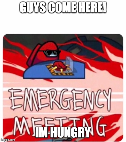 me when I'm playing among us | GUYS COME HERE! IM HUNGRY | image tagged in emergency meeting among us | made w/ Imgflip meme maker