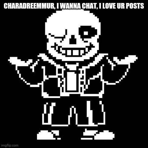 sans undertale | CHARADREEMMUR, I WANNA CHAT, I LOVE UR POSTS | image tagged in sans undertale | made w/ Imgflip meme maker