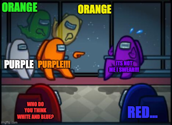 Among us blame | ORANGE; ORANGE; PURPLE; PURPLE!!! ITS NOT ME I SWEAR!!! WHO DO YOU THINK WHITE AND BLUE? RED... | image tagged in among us blame | made w/ Imgflip meme maker