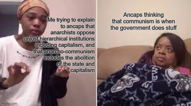 Ancaps be like | Ancaps thinking that communism is when the government does stuff; Me trying to explain
to ancaps that anarchists oppose unjust hierarchical institutions
including capitalism, and
that anarcho-communism
includes the abolition
of the state and
capitalism | image tagged in me explaining to my mom,ancap,anarchy,anarcho-communism,socialism,communism | made w/ Imgflip meme maker