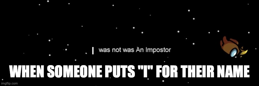 Among us not the imposter | I; WHEN SOMEONE PUTS "I" FOR THEIR NAME | image tagged in among us not the imposter | made w/ Imgflip meme maker