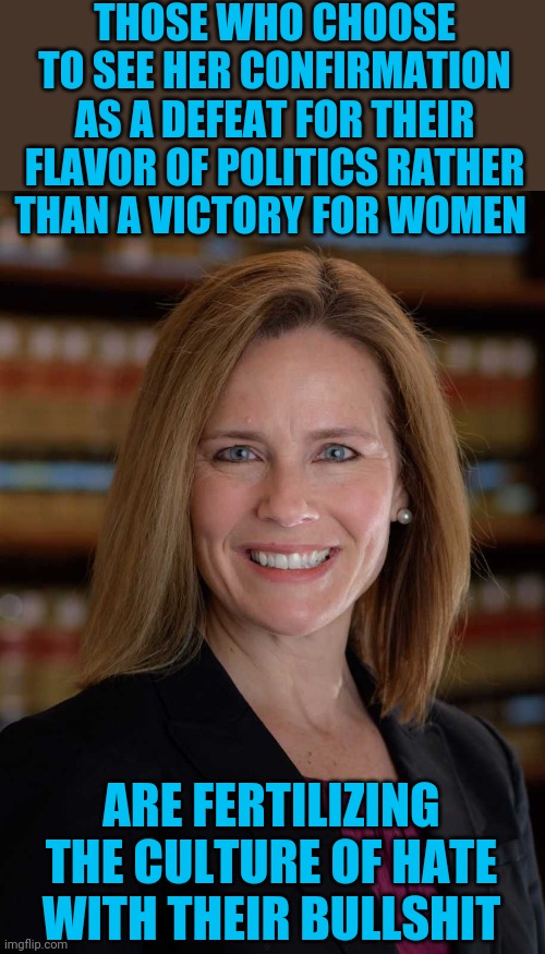 Girl Scout critics |  THOSE WHO CHOOSE TO SEE HER CONFIRMATION AS A DEFEAT FOR THEIR FLAVOR OF POLITICS RATHER THAN A VICTORY FOR WOMEN; ARE FERTILIZING THE CULTURE OF HATE WITH THEIR BULLSHIT | image tagged in amy coney barrett | made w/ Imgflip meme maker