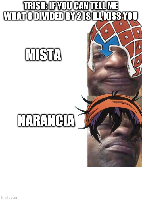 press 4 to f0ck with mista | TRISH: IF YOU CAN TELL ME WHAT 8 DIVIDED BY 2 IS ILL KISS YOU; MISTA; NARANCIA | image tagged in black guy crying,jjba,mista,444 | made w/ Imgflip meme maker