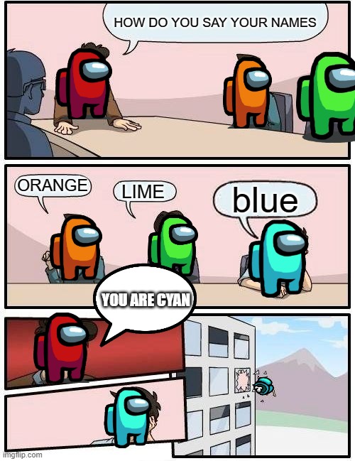 Boardroom Meeting Suggestion | HOW DO YOU SAY YOUR NAMES; ORANGE; blue; LIME; YOU ARE CYAN | image tagged in memes,boardroom meeting suggestion | made w/ Imgflip meme maker