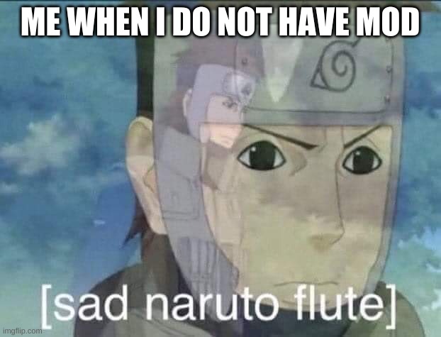 give me mod | ME WHEN I DO NOT HAVE MOD | image tagged in sad naruto flute | made w/ Imgflip meme maker