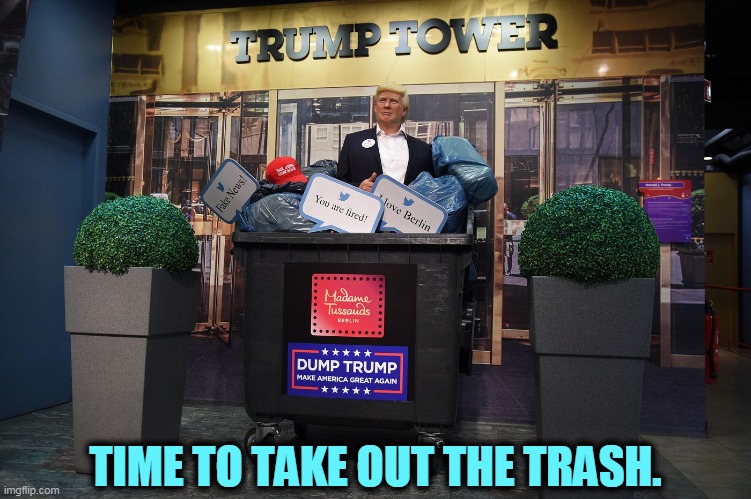 The man who put the fire in Dumpster Fire. | TIME TO TAKE OUT THE TRASH. | image tagged in madame tussaud's berlin takes out trump trash,trump,trash | made w/ Imgflip meme maker
