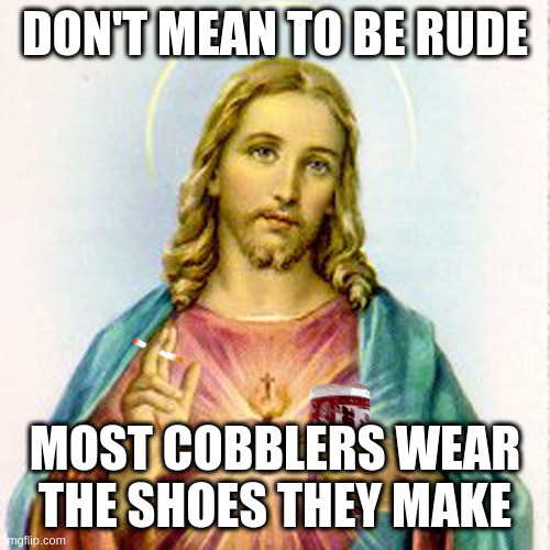 Jesus with beer | DON'T MEAN TO BE RUDE; MOST COBBLERS WEAR THE SHOES THEY MAKE | image tagged in jesus with beer | made w/ Imgflip meme maker