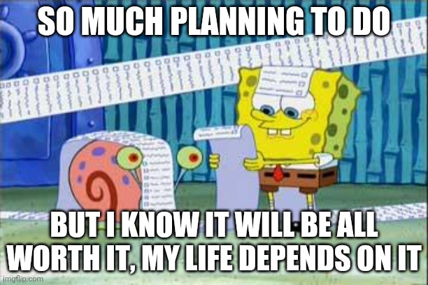What I Mean By Is That I'm Preparing For My Imgflip Wedding I Mentioned (although I'm not sure when is the wedding) | SO MUCH PLANNING TO DO; BUT I KNOW IT WILL BE ALL WORTH IT, MY LIFE DEPENDS ON IT | image tagged in spongebob's list | made w/ Imgflip meme maker