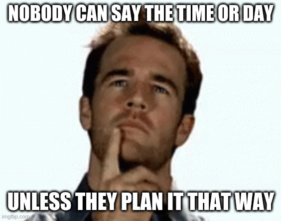 interesting | NOBODY CAN SAY THE TIME OR DAY UNLESS THEY PLAN IT THAT WAY | image tagged in interesting | made w/ Imgflip meme maker