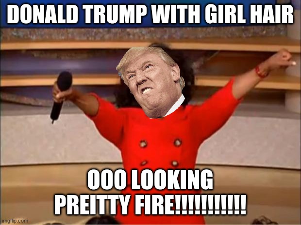 Oprah You Get A Meme | DONALD TRUMP WITH GIRL HAIR; OOO LOOKING PREITTY FIRE!!!!!!!!!!! | image tagged in memes,oprah you get a | made w/ Imgflip meme maker