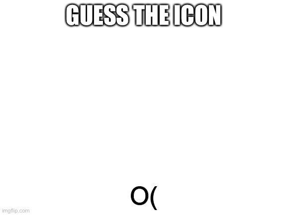 Blank White Template | GUESS THE ICON; O( | image tagged in blank white template | made w/ Imgflip meme maker