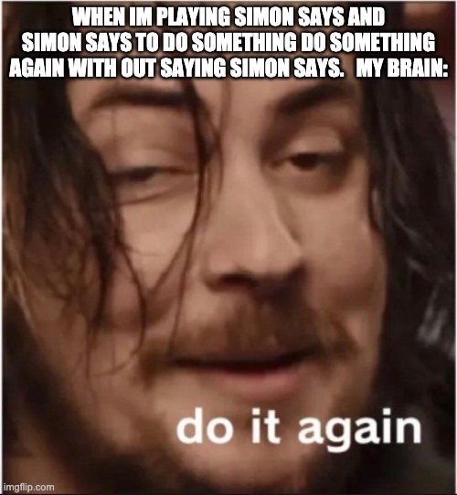 simon says in a nutshell | WHEN IM PLAYING SIMON SAYS AND SIMON SAYS TO DO SOMETHING DO SOMETHING AGAIN WITH OUT SAYING SIMON SAYS.   MY BRAIN: | image tagged in do it again | made w/ Imgflip meme maker
