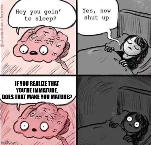 waking up brain | IF YOU REALIZE THAT YOU'RE IMMATURE, DOES THAT MAKE YOU MATURE? | image tagged in waking up brain | made w/ Imgflip meme maker