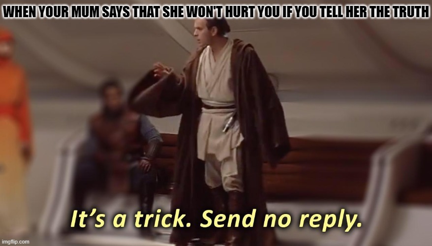 haha not today! | WHEN YOUR MUM SAYS THAT SHE WON'T HURT YOU IF YOU TELL HER THE TRUTH | image tagged in it's a trick send no reply | made w/ Imgflip meme maker
