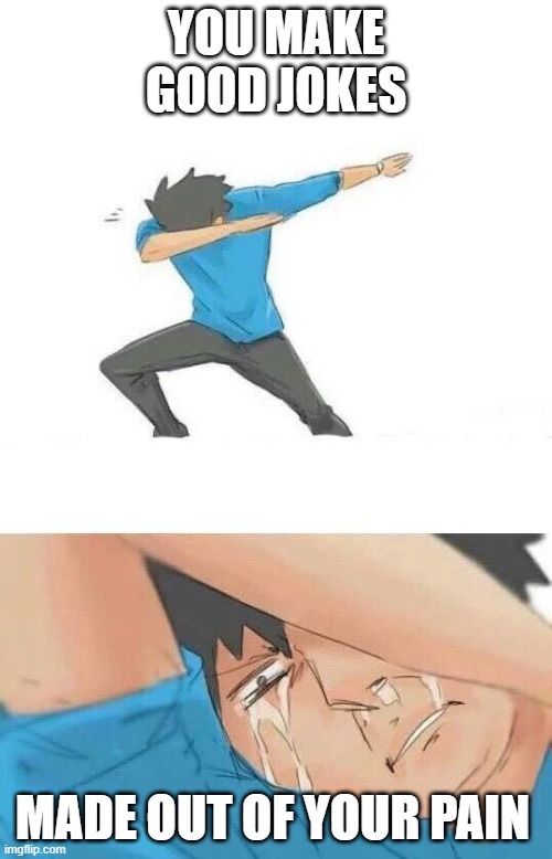 is it just me who does this? | YOU MAKE GOOD JOKES; MADE OUT OF YOUR PAIN | image tagged in dab crying | made w/ Imgflip meme maker